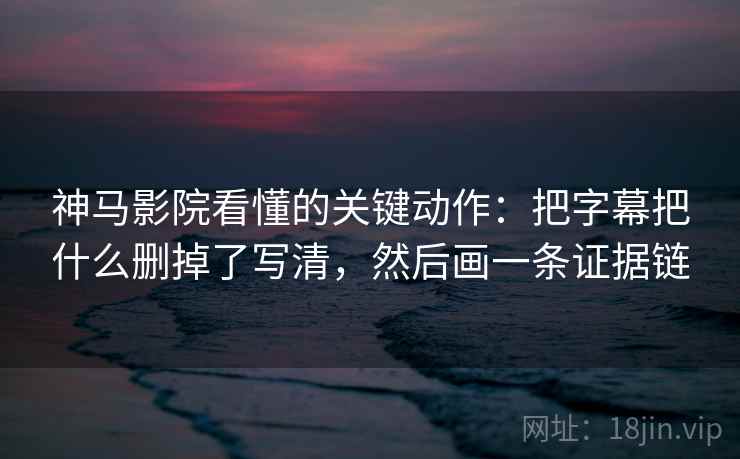 神马影院看懂的关键动作：把字幕把什么删掉了写清，然后画一条证据链