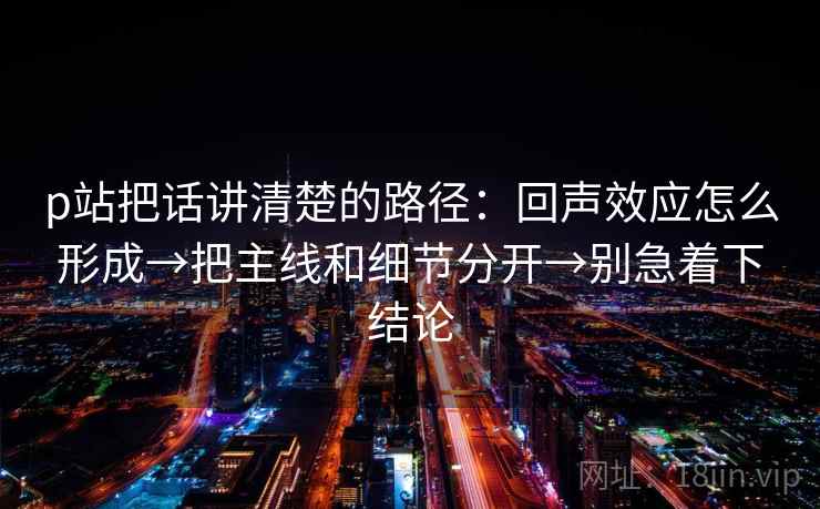 p站把话讲清楚的路径:回声效应怎么形成→把主线和细节分开→别急着下结论 p站把话讲清楚的路径:回声效应怎么形成→把主线和细节分开→别急着下结论