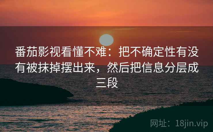 番茄影视看懂不难：把不确定性有没有被抹掉摆出来，然后把信息分层成三段
