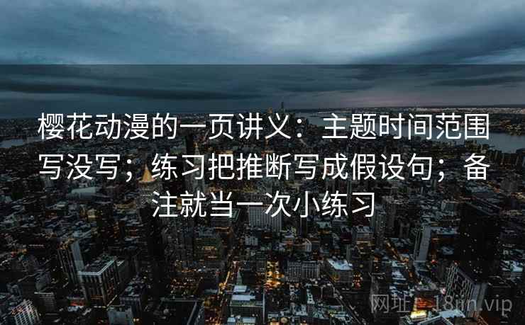 樱花动漫的一页讲义:主题时间范围写没写;练习把推断写成假设句;备注就当一次小练习 樱花动漫的一页讲义:主题时间范围写没写;练习把推断写成假设句;备注就当一次小练习