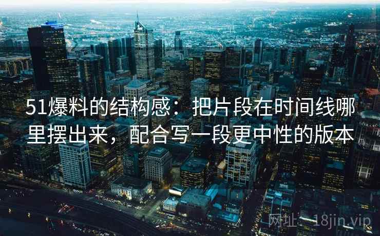 51爆料的结构感:把片段在时间线哪里摆出来,配合写一段更中性的版本 51爆料的结构感:把片段在时间线哪里摆出来,配合写一段更中性的版本