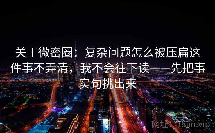 关于微密圈:复杂问题怎么被压扁这件事不弄清,我不会往下读——先把事实句挑出来 关于微密圈:复杂问题怎么被压扁这件事不弄清,我不会往下读——先把事实句挑出来