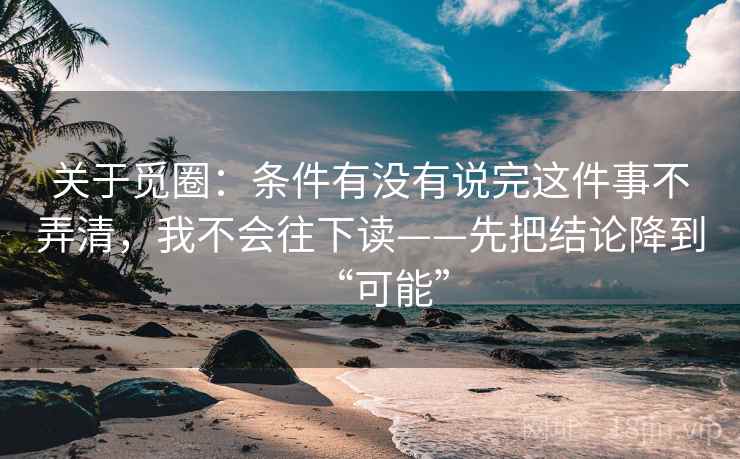 关于觅圈:条件有没有说完这件事不弄清,我不会往下读——先把结论降到“可能” 关于觅圈:条件有没有说完这件事不弄清,我不会往下读——先把结论降到“可能”
