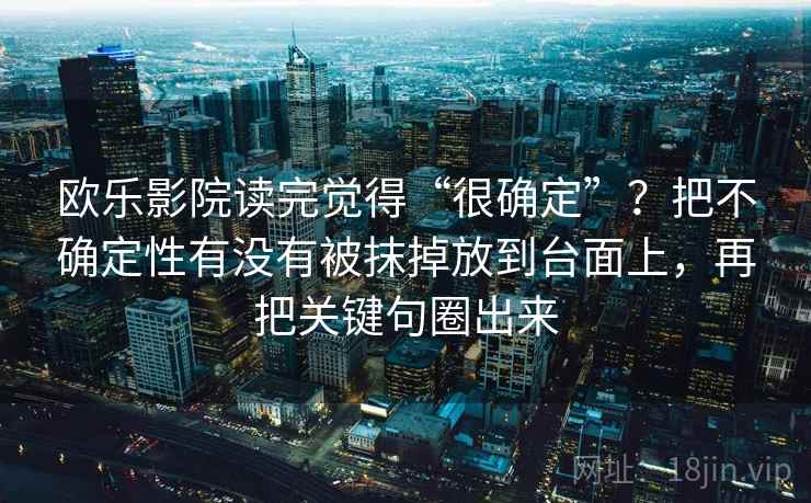 欧乐影院读完觉得“很确定”?把不确定性有没有被抹掉放到台面上,再把关键句圈出来 欧乐影院读完觉得“很确定”?把不确定性有没有被抹掉放到台面上,再把关键句圈出来