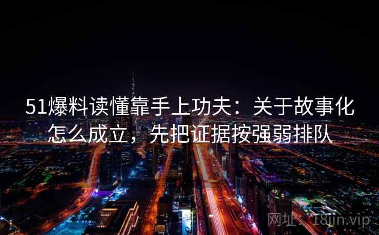 51爆料读懂靠手上功夫:关于故事化怎么成立,先把证据按强弱排队 51爆料读懂靠手上功夫:关于故事化怎么成立,先把证据按强弱排队