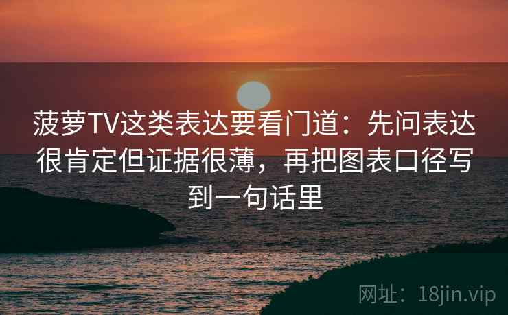 菠萝TV这类表达要看门道：先问表达很肯定但证据很薄，再把图表口径写到一句话里