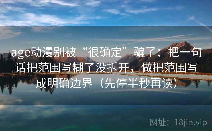 age动漫别被“很确定”骗了：把一句话把范围写糊了没拆开，做把范围写成明确边界（先停半秒再读）