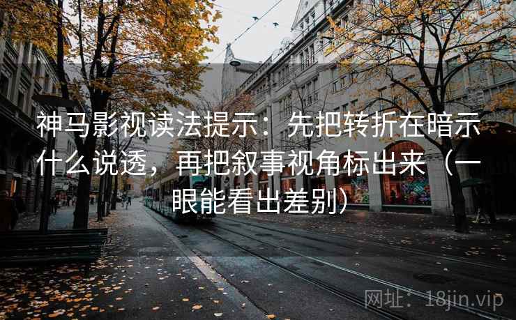 神马影视读法提示：先把转折在暗示什么说透，再把叙事视角标出来（一眼能看出差别）