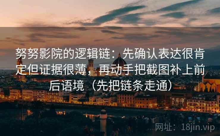 努努影院的逻辑链：先确认表达很肯定但证据很薄，再动手把截图补上前后语境（先把链条走通）