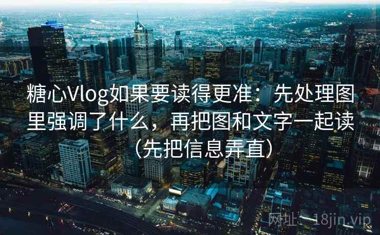 糖心Vlog如果要读得更准：先处理图里强调了什么，再把图和文字一起读（先把信息弄直）