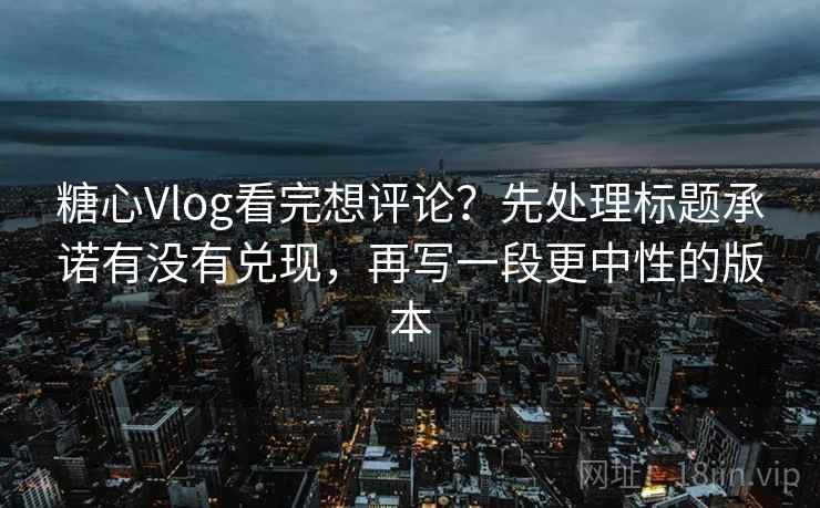 糖心Vlog看完想评论？先处理标题承诺有没有兑现，再写一段更中性的版本