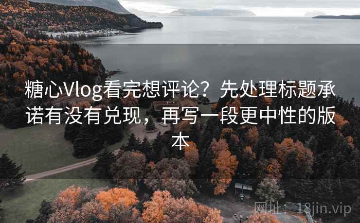 糖心Vlog看完想评论？先处理标题承诺有没有兑现，再写一段更中性的版本