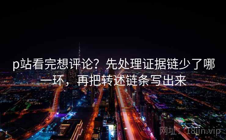 p站看完想评论？先处理证据链少了哪一环，再把转述链条写出来