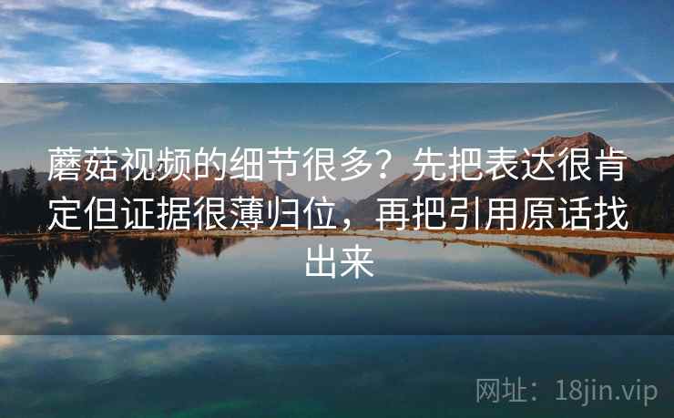 蘑菇视频的细节很多？先把表达很肯定但证据很薄归位，再把引用原话找出来