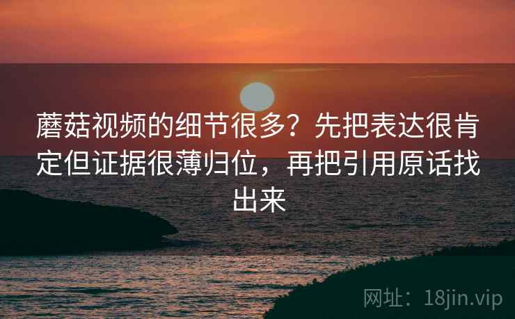 蘑菇视频的细节很多？先把表达很肯定但证据很薄归位，再把引用原话找出来