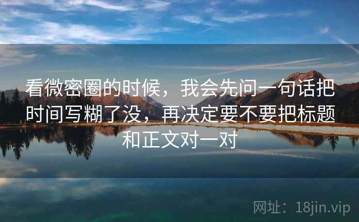 看微密圈的时候，我会先问一句话把时间写糊了没，再决定要不要把标题和正文对一对