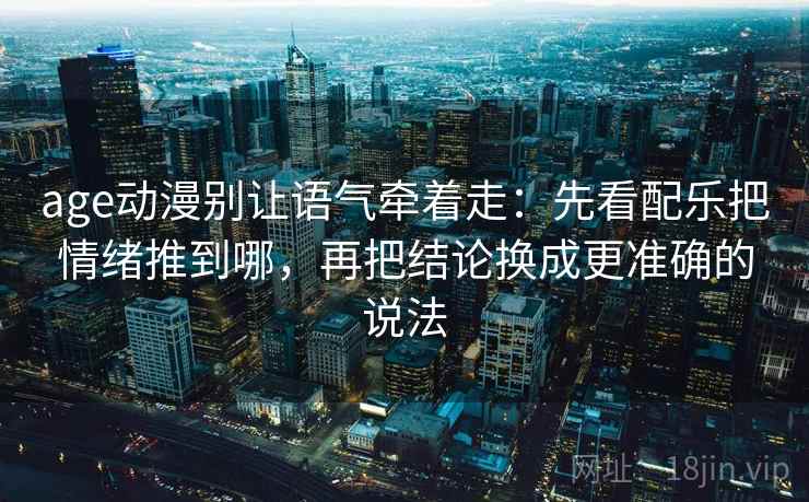 age动漫别让语气牵着走：先看配乐把情绪推到哪，再把结论换成更准确的说法