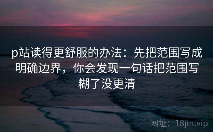 p站读得更舒服的办法：先把范围写成明确边界，你会发现一句话把范围写糊了没更清