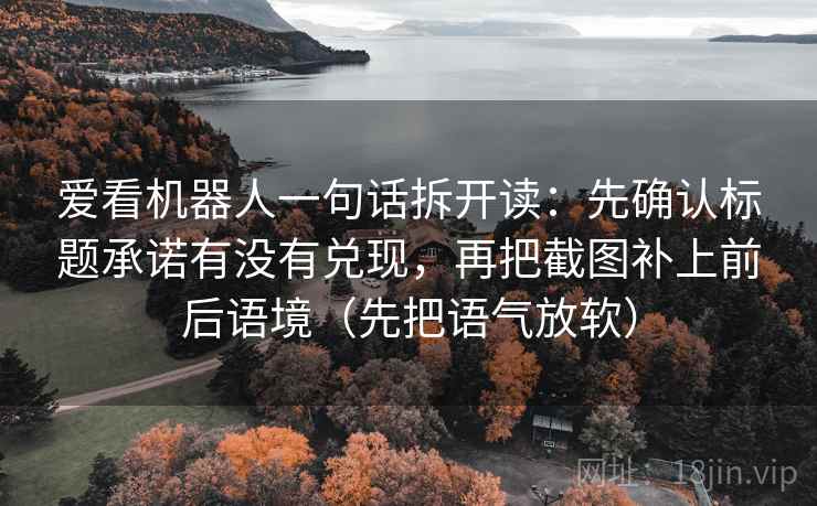 爱看机器人一句话拆开读：先确认标题承诺有没有兑现，再把截图补上前后语境（先把语气放软）