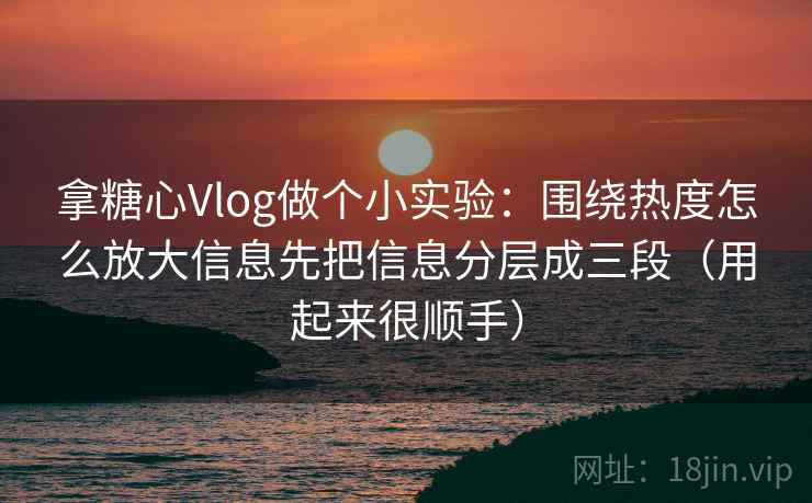 拿糖心Vlog做个小实验：围绕热度怎么放大信息先把信息分层成三段（用起来很顺手）