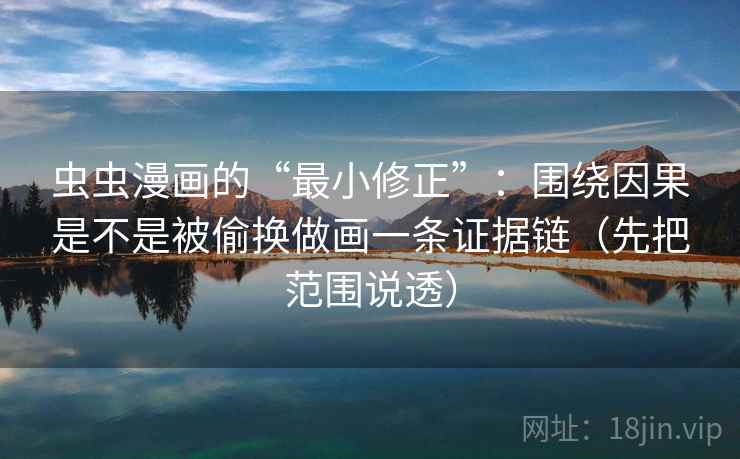 虫虫漫画的“最小修正”：围绕因果是不是被偷换做画一条证据链（先把范围说透）