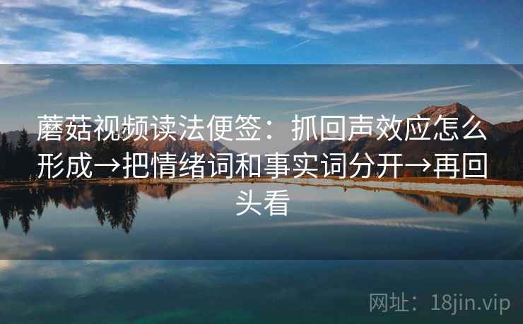 蘑菇视频读法便签：抓回声效应怎么形成→把情绪词和事实词分开→再回头看