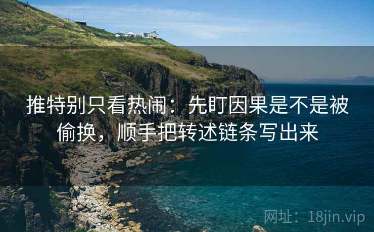推特别只看热闹：先盯因果是不是被偷换，顺手把转述链条写出来