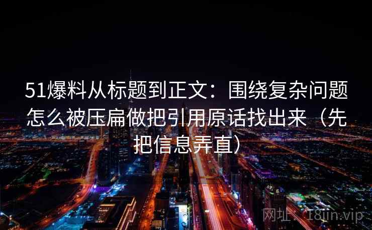 51爆料从标题到正文：围绕复杂问题怎么被压扁做把引用原话找出来（先把信息弄直）