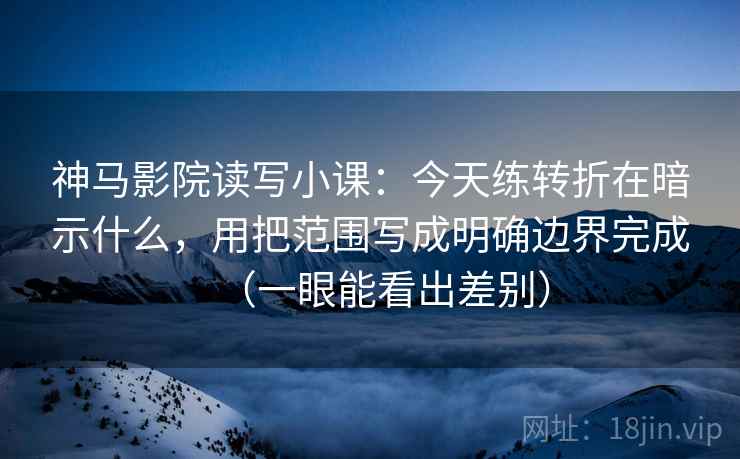 神马影院读写小课：今天练转折在暗示什么，用把范围写成明确边界完成（一眼能看出差别）