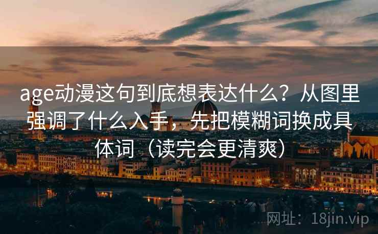 age动漫这句到底想表达什么？从图里强调了什么入手，先把模糊词换成具体词（读完会更清爽）