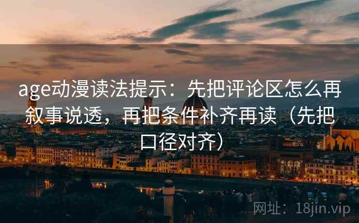 age动漫读法提示：先把评论区怎么再叙事说透，再把条件补齐再读（先把口径对齐）