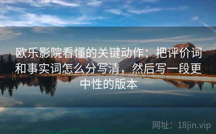 欧乐影院看懂的关键动作：把评价词和事实词怎么分写清，然后写一段更中性的版本